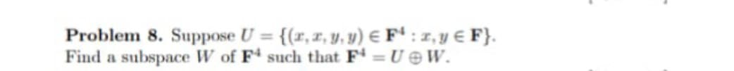 Problem 8. Suppose U = {(x,x, y, y) € Fª : z, y € F}.
Find a subspace W of F such that F = U e W.
%3D
