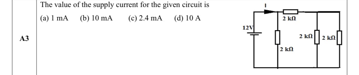 The value of the supply current for the given circuit is
(a) 1 mA
(b) 10 mA
(c) 2.4 mA
(d) 10 A
2 kN
12V
АЗ
2 kN
2 kN
2 kN
