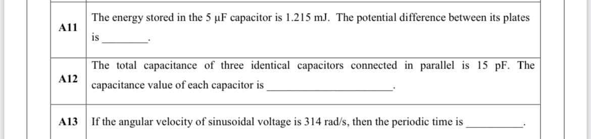 The energy stored in the 5 µF capacitor is 1.215 mJ. The potential difference between its plates
A1l
is
The total capacitance of three identical capacitors connected in parallel is 15 pF. The
A12
capacitance value of each capacitor is
A13
If the angular velocity of sinusoidal voltage is 314 rad/s, then the periodic time is
