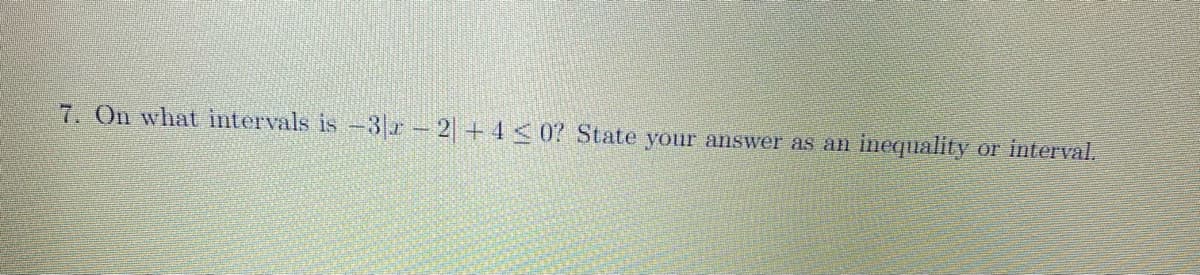 7. On what intervals is 3r-2+4 <0? State your answer as an
inequality
or interval.
