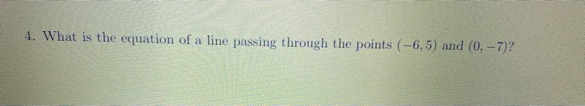 4. What is the equation of a line passing through the points (-6, 5) and (0,-7)?
