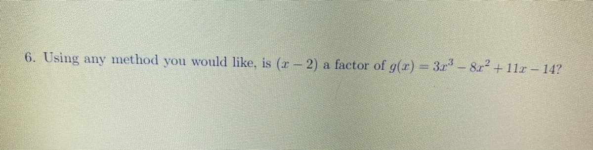 6. Using any method you would like, is (r – 2)
a factor of g(r) = 3r- 8r +1lr = 14?
