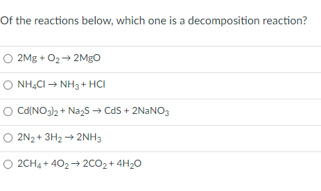 Of the reactions below, which one is a decomposition reaction?
O 2Mg + O2→ 2MGO
O NH4CI → NH3+ HCI
O Cd(NO)2 + Na,S → Cds + 2NAN03
O 2N2+ 3H2 → 2NH3
O 2CH4 + 402→2CO2+ 4H20

