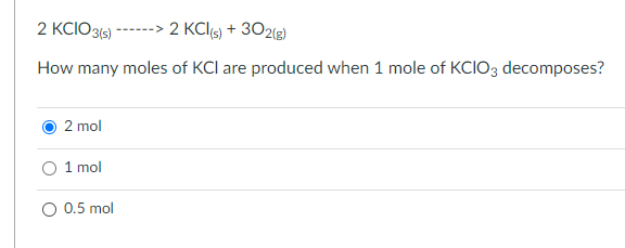 2 KCIO316) ------> 2 KCI5) + 302(g)
How many moles of KCI are produced when 1 mole of KCIO3 decomposes?
2 mol
O 1 mol
O 0.5 mol
