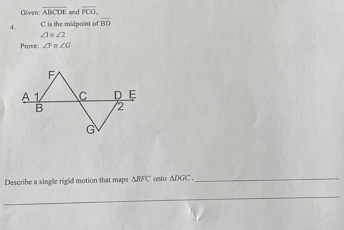 Given: ABCDE and FCG,
C is the midpoint of BD
Z1 = 2
Prove: ZF = ZG
FA
A 1/
DE
Describe a single rigid motion that maps ABFC onto ADGC.
4.
