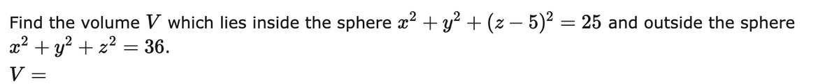 Find the volume V which lies inside the sphere x2 + y? + (z – 5)2 = 25 and outside the sphere
x² + y? + z? = 36.
V =
