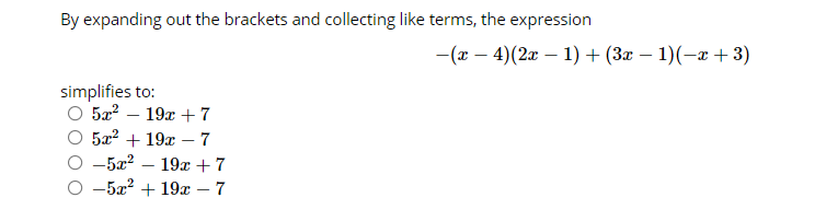 By expanding out the brackets and collecting like terms, the expression
- (г — 4)(2г — 1) + (3z — 1)(-ӕ + 3)
simplifies to:
5a? – 19x + 7
5a? + 19x – 7
-5x2 – 19x +7
О-52? + 19х — 7
