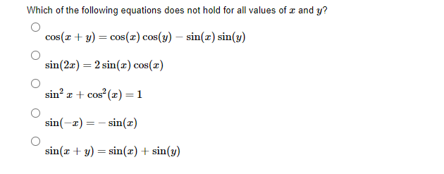 Which of the following equations does not hold for all values of x and y?
cos(r + y) = cos(x) cos(y) – sin(x) sin(y)
sin(2x) = 2 sin(x) cos(x)
sin? æ + cos (x) =1
sin(-a) = - sin(x)
sin(x + y) = sin(x) + sin(y)
