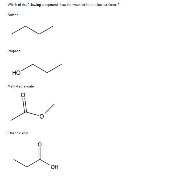 Which of the following compounds has the weakest intermolecular forces?
Butane
Propanol
Methyl ethanoate
Ethanoic acid
