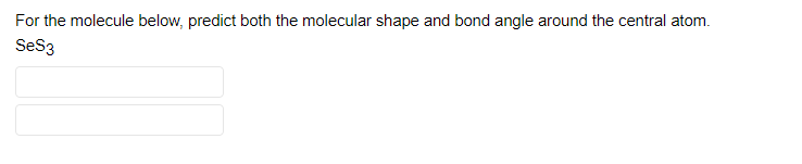 For the molecule below, predict both the molecular shape and bond angle around the central atom.
Ses3
