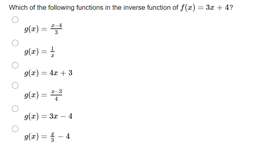 Which of the following functions in the inverse function of f(x) = 3x + 4?
g(x) =
g(x) = =
1
g(x) = 4x + 3
g(æ) =
I-3
4
g(x) = 3x – 4
-
g(x) =
4
3
