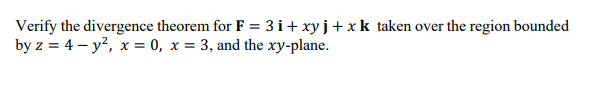 Verify the divergence theorem for F = 3 i+ xyj+xk taken over the region bounded
by z = 4 - y?, x = 0, x = 3, and the xy-plane.
