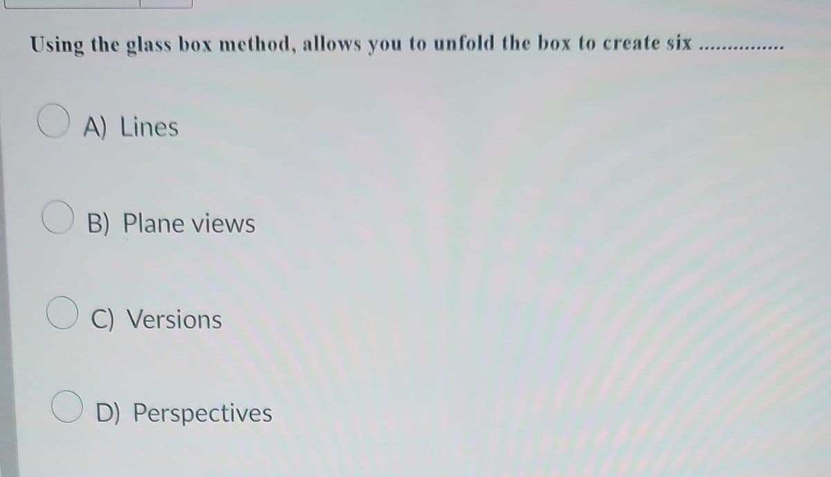 Using the glass box method, allows you to unfold the box to create six
A) Lines
B) Plane views
OC) Versions
OD) Perspectives