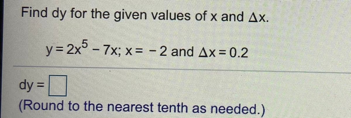 Find dy for the given values of x and Ax.
y = 2x° - 7x; x = - 2 and Ax = 0.2
dy =
(Round to the nearest tenth as needed.)

