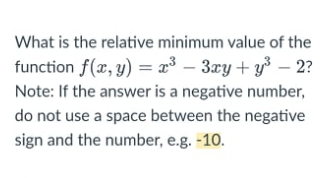What is the relative minimum value of the
function f(x, y) = æ³ – 3ry + y³ – 2?
Note: If the answer is a negative number,
do not use a space between the negative
sign and the number, e.g. -10.

