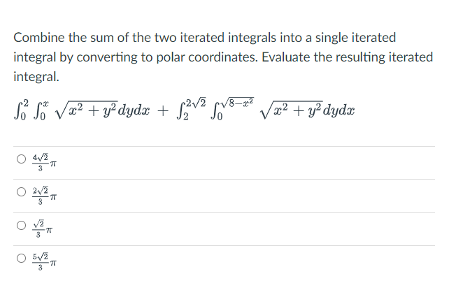 Combine the sum of the two iterated integrals into a single iterated
integral by converting to polar coordinates. Evaluate the resulting iterated
integral.
i li Va? + y² dydx + v Va? + y? dydx
O 4/2
3
O 2v2
3
3
O 5/2
3
