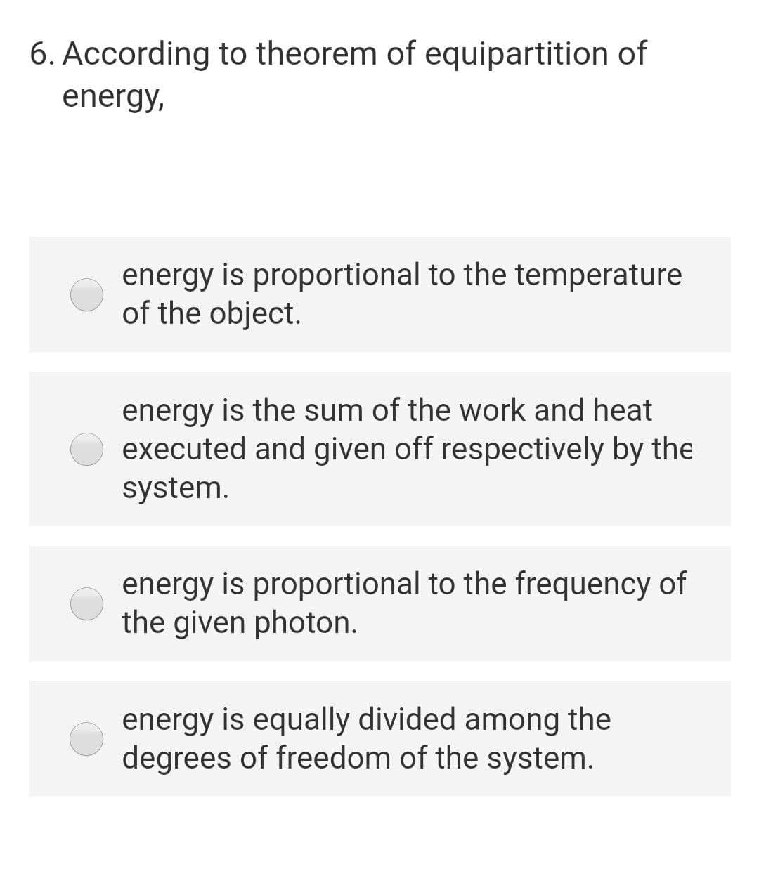 6. According to theorem of equipartition of
energy,
energy is proportional to the temperature
of the object.
energy is the sum of the work and heat
executed and given off respectively by the
system.
energy is proportional to the frequency of
the given photon.
energy is equally divided among the
degrees of freedom of the system.
