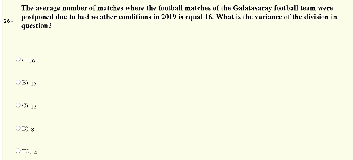 The average number of matches where the football matches of the Galatasaray football team were
postponed due to bad weather conditions in 2019 is equal 16. What is the variance of the division in
question?
26 -
a) 16
O B) 15
O C) 12
O D) 8
O TO) 4
