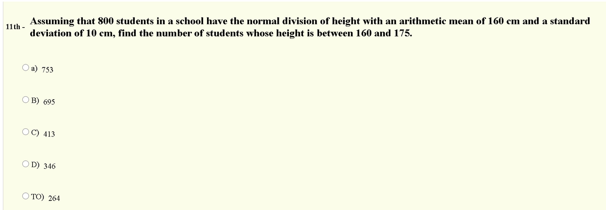 Assuming that 800 students in a school have the normal division of height with an arithmetic mean of 160 cm and a standard
deviation of 10 cm, find the number of students whose height is between 160 and 175.
11 th -
О а) 753
O B) 695
O C) 413
O D) 346
O TO) 264
