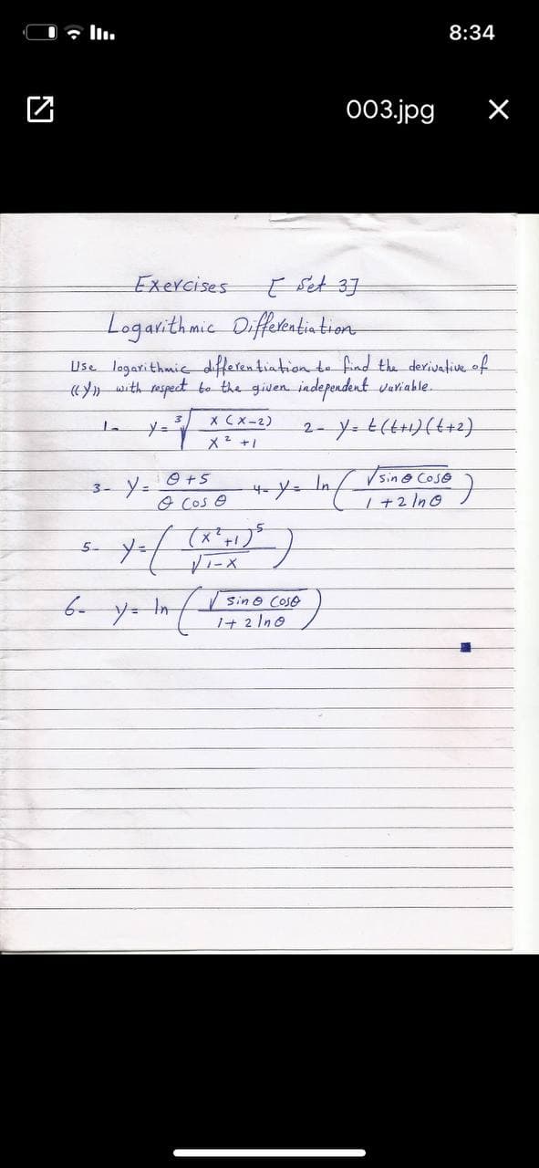 全Iu
8:34
003.jpg
Exercises
ť Set 37
Logarithmic Diffetentintion
Use logarithmic differentiation te find the derivative.of
«with respect bo the given independent variable.
X Cx-2)
メ+」
2- Y t14り(4+2)
O +5
In
sin@ Cose
3-
o Cos e
h +2 In0
メ ()
5.
Sin O
Coso
1+ 2 Ino
