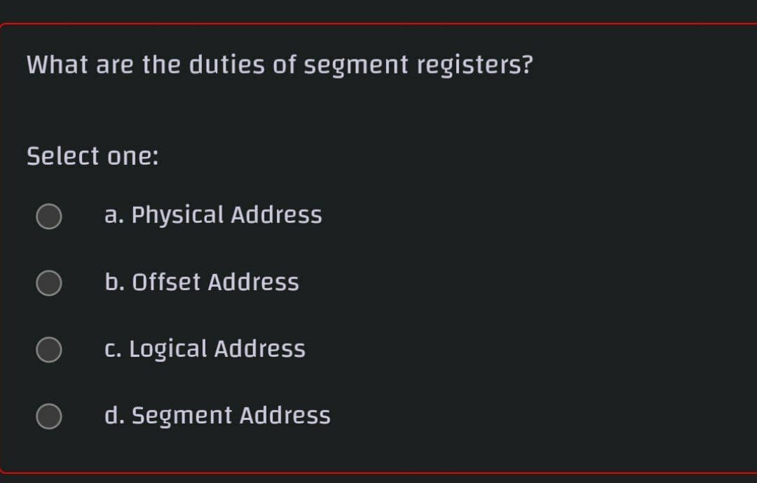 What are the duties of segment registers?
Select one:
a. Physical Address
b. Offset Address
C. Logical Address
d. Segment Address
