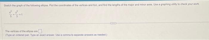 Sketch the graph of the following ellipse. Plot the coordinates of the vertices and foci, and find the lengths of the major and minor axes. Use a graphing utility to check your work.
5
The vertices of the ellipse are
(Type an ordered pair. Type an exact answer. Use a comma to separate answers as needed.)
CITY