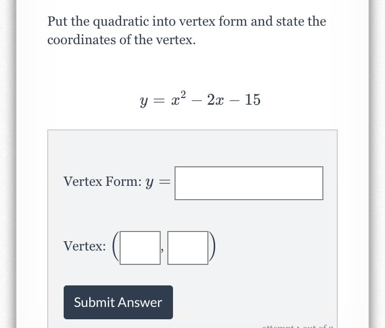 Put the quadratic into vertex form and state the
coordinates of the vertex.
y = x² – 2x
– 15
Vertex Form: y
Vertex:
Submit Answer
ottomnt
