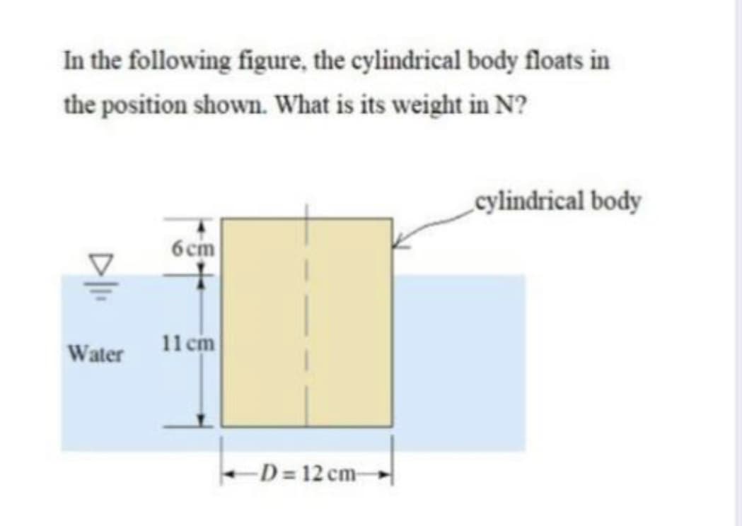 In the following figure, the cylindrical body floats in
the position shown. What is its weight in N?
cylindrical body
6cm
11 cm
Water
D 12 cm-
DI
