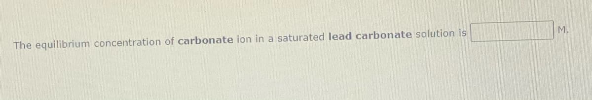 M.
The equilibrium concentration of carbonate ion in a saturated lead carbonate solution is
