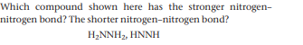 Which compound shown here has the stronger nitrogen-
nitrogen bond? The shorter nitrogen-nitrogen bond?
H2NNH, HNNH
