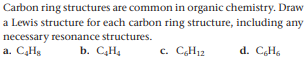 Carbon ring structures are common in organic chemistry. Draw
a Lewis structure for each carbon ring structure, including any
necessary resonance structures.
a. CHg
b. CH4
c. CH12
d. C,H.
