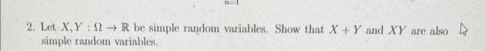 71
2. Let X,Y: → R be simple random variables. Show that X + Y and XY are also
simple random variables.