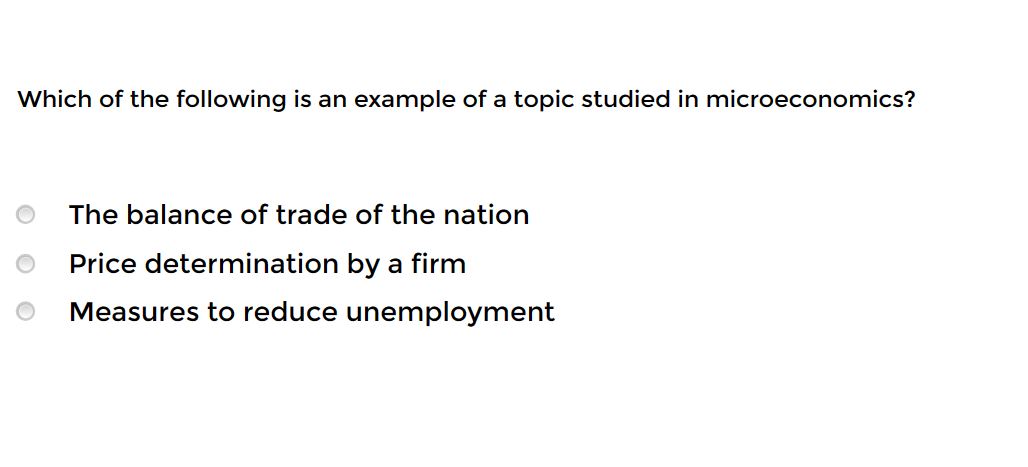 Which of the following is an example of a topic studied in microeconomics?
The balance of trade of the nation
Price determination by a firm
Measures to reduce unemployment