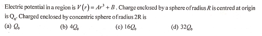 Electric potential in a region is V (r) = Ar³ + B . Charge enclosed by a sphere ofradius R is centred at origin
is Qo. Charged enclosed by concentric sphere ofradius 2R is
(a) Q.
(b) 4Q,
(c) 16Q,
(d) 320,
