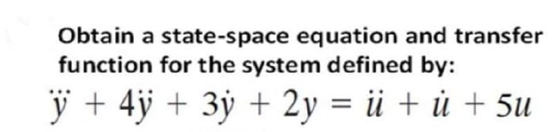 Obtain a state-space equation and transfer
function for the system defined by:
ÿ + 4ÿ + 3ÿ + 2y = ü + ủ + 5u
