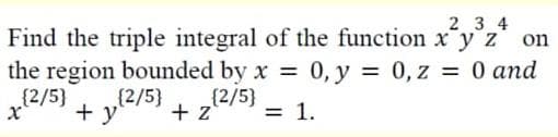 2 3 4
Find the triple integral of the function x y z' on
the region bounded by x 0, y = 0, z = 0 and
{2/5}
{2/5}
(2/5}
+ y
+ z
= 1.
