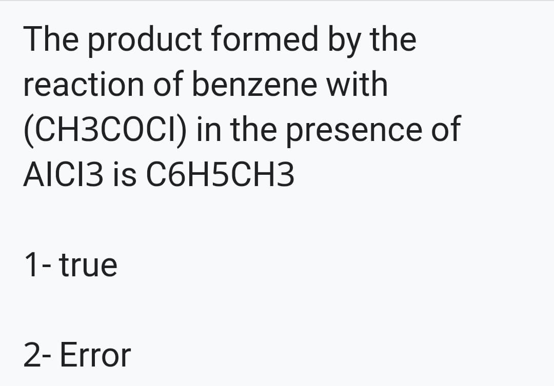 The product formed by the
reaction of benzene with
(CH3COCI) in the presence of
AICI3 is C6H5CH3
1- true
2- Error
