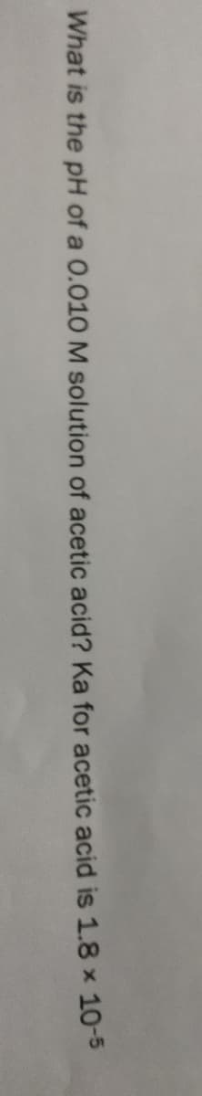 What is the pH of a 0.010 M solution of acetic acid? Ka for acetic acid is 1.8 x 10-5
