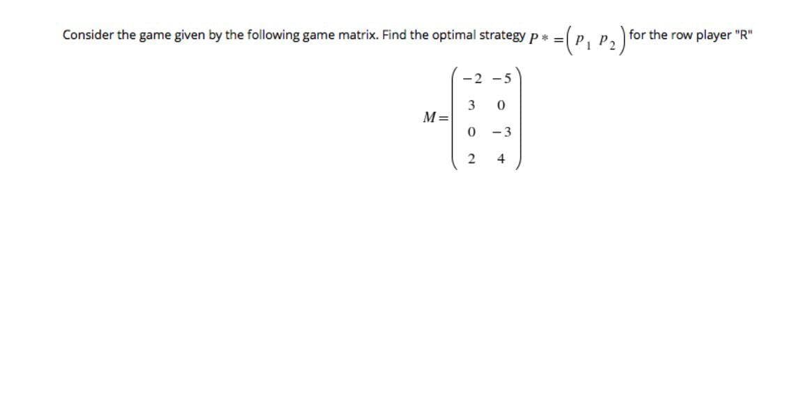 (P, P2)
Consider the game given by the following game matrix. Find the optimal strategy p * =
for the row player "R"
-2 -5
3
M=
- 3
4
