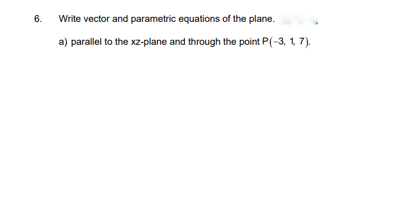 6.
Write vector and parametric equations of the plane.
a) parallel to the xz-plane and through the point P(-3, 1, 7).
