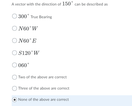 A vector with the direction of 150° can be described as
300° True Bearing
N60°W
O N60°E
O S120°W
060°
Two of the above are correct
Three of the above are correct
None of the above are correct
