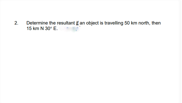 2.
Determine the resultant if an object is travelling 50 km north, then
15 km N 30° E.
