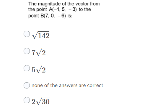 The magnitude of the vector from
the point A(-1, 5, - 3) to the
point B(7, 0, - 6) is:
V142
O7/2
O5/2
none of the answers are correct
2/30
