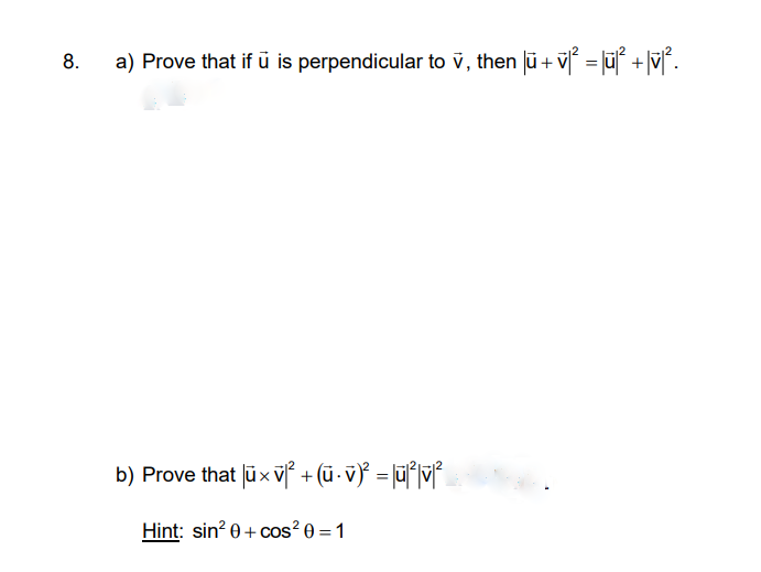 8.
a) Prove that if ū is perpendicular to v, then lū + v[ = |ūf +|v[.
b) Prove that Jūx v + (ũ - v)° = |ū°|v°
Hint: sin? 0+ cos? 0 = 1
