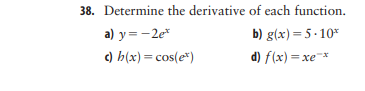 38. Determine the derivative of each function.
a) y = -2e*
b) g(x)=5 -10*
) h(x) = cos(e*)
d) f(x) = xe*
