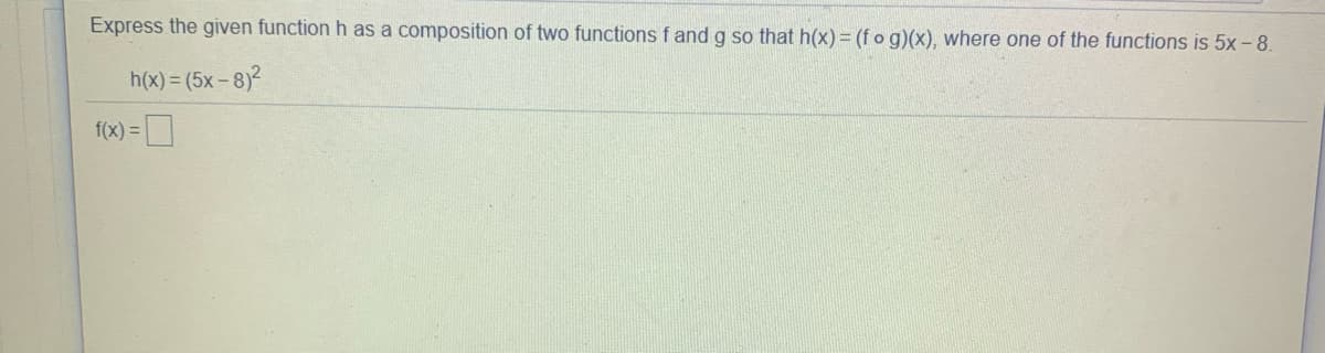 Express the given function h as a composition of two functions f and g so that h(x) = (f og)(x), where one of the functions is 5x-8.
h(x) = (5x- 8)2
f(x) =D
