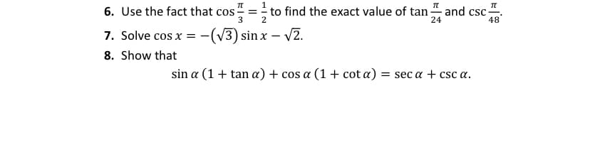 6. Use the fact that cos
to find the exact value of tan
and csc
24
3
2
7. Solve cos x = -(V3) sin x – V2.
8. Show that
sin a (1 + tan a) + cos a (1 + cot a) = sec a + csc a.
