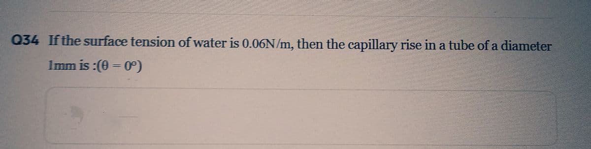 Q34 If the surface tension of water is 0.06N/m, then the capillary rise in a tube of a diameter
1mm is:(0 = 0º)