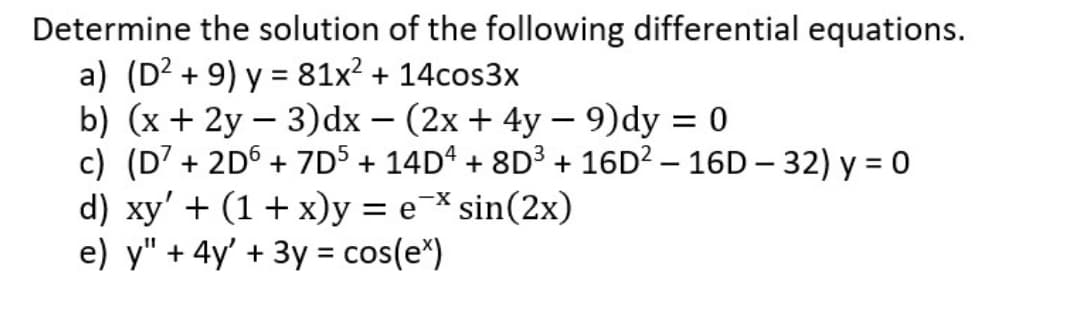 Determine the solution of the following differential equations.
a) (D² +9) y = 81x² + 14cos3x
b) (x + 2y - 3)dx − (2x + 4y − 9)dy = 0
-
c) (D7 + 2D6 + 7D5 + 14D4 + 8D³ + 16D² - 16D-32) y = 0
d) xy' + (1+x)y = ex sin(2x)
e) y" + 4y' + 3y = cos(e)