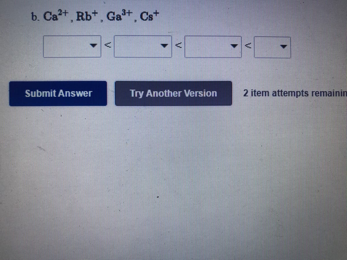 b. Ca+ Rb* Ga Cs
Submit Answer
Try Another Version
2 item attempts remainin
